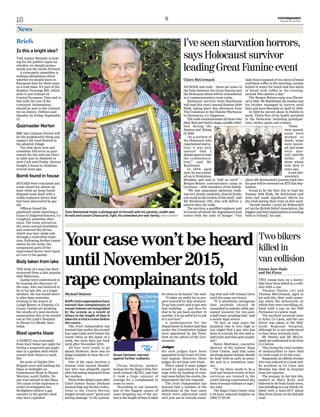 IrishIndependent
Saturday 26 July 201410
News
Your case won’t be heard
until November 2015,
rape complainants told
Michael Staines
RAPEcrisisorganisationshave
warned that complainants of
sexualviolencearebeingfailed
by the system as a result of
delays in the length of time it
takes for a trial to come before
the courts.
The Irish Independent has
learned that earlier this month
four rape trials were before the
courts twice in the space of a
week, but were then put back
until after November 2015.
All four were ready to go
ahead. However, there was no
judge available to hear the evi-
dence.
One of the cases involves a
woman with mental disabili-
ties who was allegedly raped
after becoming separated from
her mother.
News of the delays come after
Chief Justice Susan Denham
warned that any further reduc-
tions to the Courts Service
budget would cause “great and
lasting damage” to the system.
Cliona Saidlear, spokes-
woman for the Rape Crisis Net-
work Ireland (RCNI), said that
it took a huge amount of
courage for a complainant to
come to court.
“According to our research,
one of the biggest causes of
cases dropping out of the sys-
tem is the length of time it takes
for them to be heard,” she said.
“It takes an awful lot to pre-
pare yourself for that moment.
To go into court and to get into
that building . . . and then for
that to be put back another 15
months, it is an awful lot to ask
of a survivor.”
A spokesperson for the
Department of Justice said that
under the Constitution judges
were appointed by the Presi-
dent on the advice of the Gov-
ernment.
Judges
Six new judges have been
appointed to the Court of Crim-
inal Appeal. However, these
judges do not hear new trials.
When asked if more judges
would be appointed to help
cope with the backlog of crim-
inal cases before the courts, the
department did not respond.
The Irish Independent has
learned that a number of the
defendants in the four cases
which were adjourned until
next year are in custody await-
ing trial and will remain there
until the cases are heard.
“It is absolutely outrageous
that anybody should be
remanded in custody while pre-
sumed innocent for two-and-
a-half years, awaiting trial,” said
a senior legal source.
“In fact, in rape cases the
acquittal rate is very high so
you might find a guy who has
been in custody for two-and-a-
half years and then gets acquit-
ted.”
Helen Mortimer, executive
director of the Galway Rape
Crisis Centre, said that cases
involving sexual violence should
be dealt with as early as possi-
ble and in a consistent man-
ner.
“To me there needs to be a
root and branch review of how
survivors are treated in the
courts having experienced any
form of sexual violence or rape,”
she said.
The Rape Crisis Centre runs
a 24-hour national helpline on
1800 77 88 88.
Susan Denham: warned
against further cutbacks
Two bikers
killed in
van collision
Emma Jane Hade
and Pat Flynn
TWO young men on a motor-
bike have been killed in a colli-
sion with a van.
Thomas Hurley (31) and
Thomas McCormack, aged in
his mid-20s, died early yester-
day when the motorcycle on
which they were travelling col-
lided with a van on the N80
Portlaoise to Carlow road.
The incident occurred close
to Arles, Co Laois, and the van
driver was taken to the Mid-
lands Regional Hospital,
although he is not understood
to have been seriously hurt.
Mr Hurley and Mr McCor-
mack are understood to be from
Co Carlow.
They bring the total number
of motorcyclists to have died
on Irish roads to 15 this year.
Separately, an elderly woman
who was injured in a road traf-
fic accident in Co Clare last
Monday has died in hospital
from her injuries.
The woman, in her late 80s,
named as Mary Kelly and
believed to be from Ennis town,
was travelling in a car which col-
lided with a mini-SUV about
9km from Ennis on the Kilrush
road.
Is this a bright idea?
THE Justice Minister is look-
ing for the public's input on
whether we should perma-
nently put the clocks forward.
A cross-party committee is
seeking submissions about
whether we should move to
European time for three years
on a trial basis. It's part of the
Brighter Evenings Bill, which
aims to put Ireland on
Central European Time and in
line with the rest of the
continent. Submissions
should be sent to the Commit-
tee on Justice, Defence and
Equality by Friday, September
12.
Quizmaster Norton
BBC star Graham Norton will
do the neighbourly thing and
support the local festival in
his adopted village.
The chat show host and
comedian will serve as quiz-
master for the sold-out chari-
ty table quiz in Ahakista in
west Cork next Friday. Norton
bought a house in Ahakista
several years ago.
Bomb found in house
HOUSES were evacuated and
roads closed for almost an
hour while an Army bomb
disposal team dealt with a
viable explosive device that
had been discovered by gar-
dai.
Officers found the
pipebomb while searching a
house in Edgeworthstown, Co
Longford, yesterday after-
noon. The Army arrived on
the scene around lunchtime
and removed the device,
which was later made safe
through a controlled explo-
sion. Following further exami-
nation by the Army, the
component parts of the
improvised device were hand-
ed over to the gardai.
Body taken from lake
THE body of a man has been
recovered from a lake popular
with fishermen.
Gardai were understood to
be treating the discovery of
the man, who was believed to
be in his late 30s, as a tragic
incident. He was found short-
ly after 6pm yesterday
evening in the waters of
Lough Ramor in Virginia, Co
Cavan. Gardai are awaiting
the results of a post-mortem
examination due to be carried
out at Our Lady’s Hospital
in Navan, Co Meath, later
today.
Blast sparks blaze
A FAMILY was evacuated
from their home last night fol-
lowing a suspected gas explo-
sion in a garden shed which
caused their house to catch
fire.
Six units of Dublin Fire
Brigade were still battling the
blaze at midnight on
Cedarmount Road in Mount
Merrion, south Dublin. No
one was injured in the blaze.
The cause of the explosion is
under investigation but
firefighters believe a gas
canister in the garden shed
may have exploded.
Briefs I’veseenstarvationhorrors,
saysHolocaustsurvivor
leadingGreatFamineevent
Claire McCormack
HUNGER and exile – these are some of
the links between the Great Famine and
the Holocaust which will be remembered
at a commemoration event today.
Holocaust survivor Tomi Reichental
will lead this year’s annual Famine 1848
Walk, taking place this afternoon from
The Commons to the Famine Warhouse
in Farranrory, Co Tipperary.
The walk commemorates all those who
died, fled and tried to stage a public rebel-
lion during the
Famine and Rising
of 1848.
“As a survivor of
the Holocaust who
experienced starva-
tion, it was only
natural that I
should agree to lead
the commemora-
tion,” said Mr
Reichental.
In 1944, aged
nine, he was round-
ed up in Bratislava,
Slovakia, and sent to “hell on earth” –
Bergen-Belsen concentration camp in
Germany – with members of his family.
“We saw emaciated skeletons walk-
ing very slowly, aimlessly, shaved heads,
eyes sunk in the sockets of the skull,” said
Mr Reichental (79), who will deliver a
speech after the walk.
The survivor, a qualified engineer, said
he knows all about the degradation that
comes with the ache of hunger. “Our
daily food consisted of two slices of bread
and black coffee in the morning, turnips
boiled in water for lunch and two slices
of bread with coffee in the evening,
around 700 calories a day.”
The Bergen-Belsen camp was liberat-
ed in 1945. Mr Reichental, his mother and
his brother managed to survive until
then and were liberated on April 15, 1945.
In 1959 he moved alone to Dublin to
work. Thirty-five of his family perished
in the Holocaust including grandpar-
ents, uncles, aunts and cousins.
“Some
were gassed,
some were
worked to
death, some
were execut-
ed, and some
were star-
ved,” said the
father of
three, whose
wife died 11
years ago.
A new doc-
umentary
about Mr Reichental’s journey back into
his past will be screened on RTE this Sep-
tember.
Proud to be the first Jew to lead the
Famine 1948 Walk, Mr Reichental said
Jews had made significant efforts for
the Irish during their time of dire need.
“Jewish banker Lionel de Rothschild
set up the British Relief Association, the
biggest and best organisation at sending
food to Ireland,” he said.
Tomi Reichental holds a photograph of himself with his parents Judith and
Arnold and cousin Chava and, right, his extended pre-war family. MARK CONDREN
R
 