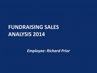 FUNDRAISING SALES
ANALYSIS 2014
Employee: Richard Prior
 