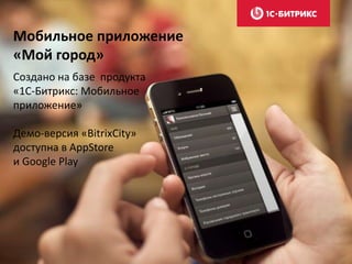 Мобильное приложение
«Мой город»
Создано на базе продукта
«1С-Битрикс: Мобильное
приложение»
Демо-версия «BitrixCity»
доступна в AppStore
и Google Play
 