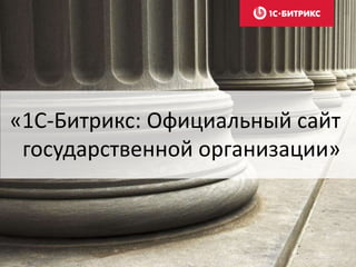 «1С-Битрикс: Официальный сайт
государственной организации»
 