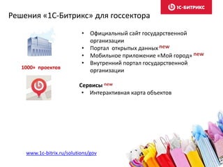 • Официальный сайт государственной
организации
• Портал открытых данных new
• Мобильное приложение «Мой город» new
• Внутренний портал государственной
организации
Сервисы new
• Интерактивная карта объектов
Решения «1С-Битрикс» для госсектора
www.1c-bitrix.ru/solutions/gov
1000+ проектов
 