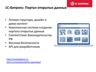 http://marketplace.1c-
bitrix.ru/solutions/bitrix.opendata/
• Готовая структура, дизайн и
демо-контент
• Комплексная система создания
портала открытых данных
• Соответствие Законодательству
РФ
• Высокая безопасность
• API для разработчиков
1С-Битрикс: Портал открытых данных
 
