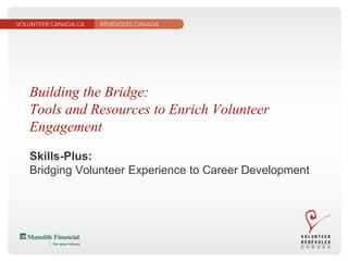 Building the Bridge:
Tools and Resources to Enrich Volunteer
Engagement
Skills-Plus:
Bridging Volunteer Experience to Career Development
 