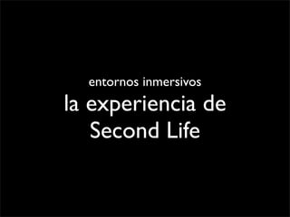 entornos inmersivos
la experiencia de
   Second Life
 