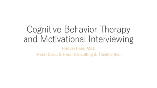 Cognitive Behavior Therapy
and Motivational Interviewing
Hiroaki Harai M.D.
Harai Clinic & Harai Consulting & Training Inc.
 