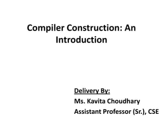 Compiler Construction: An
      Introduction




          Delivery By:
          Ms. Kavita Choudhary
          Assistant Professor (Sr.), CSE
 