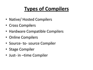 Types of Compilers
•   Native/ Hosted Compilers
•   Cross Compilers
•   Hardware Compatible Compilers
•   Online Compilers
•   Source- to- source Compiler
•   Stage Compiler
•   Just- in –time Compiler
 