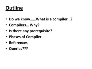 Outline
•   Do we know……What is a compiler…?
•   Compilers… Why?
•   Is there any prerequisite?
•   Phases of Compiler
•   References
•   Queries???
 