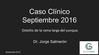 Caso Clínico
Septiembre 2016
Dr. Jorge Salmerón
Septiembre 2016
Osteítis de la rama larga del yunque.
 