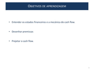 OBJETIVOS DE APRENDIZAGEM
• Entender os estados financeiros e a mecánica do cash flow.
• Desenhar premissas
• Projetar o cash flow.
3
 