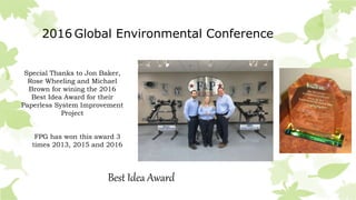 2016 Global Environmental Conference
Best Idea Award
Special Thanks to Jon Baker,
Rose Wheeling and Michael
Brown for wining the 2016
Best Idea Award for their
Paperless System Improvement
Project
FPG has won this award 3
times 2013, 2015 and 2016
 