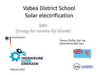 Vabea District School
Solar electrification
ERFI
(Energy for remote Fiji Islands)
February 2015
Thomas Pfeiffer, Dipl.-Ing.
(David Norta; Dipl.-Ing.)
 