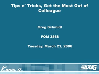 Greg Schmidt
FOM 3868
Tuesday, March 21, 2006
Tips n' Tricks, Get the Most Out of
Colleague
 