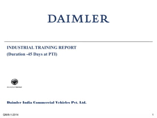 Daimler India Commercial Vehicles Pvt. Ltd.
QM/8-1-2014 1
INDUSTRIAL TRAINING REPORT
(Duration -45 Days at PTI)
 