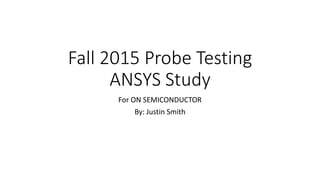 Fall 2015 Probe Testing
ANSYS Study
For ON SEMICONDUCTOR
By: Justin Smith
 