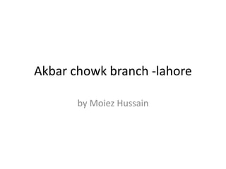 Akbar chowk branch -lahore
by Moiez Hussain
 