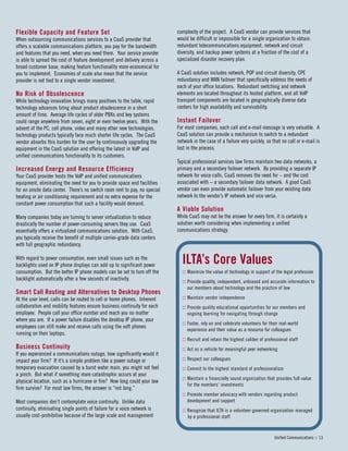 Flexible Capacity and Feature Set
When outsourcing communications services to a CaaS provider that
offers a scalable communications platform, you pay for the bandwidth
and features that you need, when you need them. Your service provider
is able to spread the cost of feature development and delivery across a
broad customer base, making feature functionality more economical for
you to implement. Economies of scale also mean that the service
provider is not tied to a single vendor investment.
No Risk of Obsolescence
While technology innovation brings many positives to the table, rapid
technology advances bring about product obsolescence in a short
amount of time. Average life cycles of older PBXs and key systems
could range anywhere from seven, eight or even twelve years. With the
advent of the PC, cell phone, video and many other new technologies,
technology products typically face much shorter life cycles. The CaaS
vendor absorbs this burden for the user by continuously upgrading the
equipment in the CaaS solution and offering the latest in VoIP and
unified communications functionality to its customers.
Increased Energy and Resource Efficiency
Your CaaS provider hosts the VoIP and unified communications
equipment, eliminating the need for you to provide space and facilities
for an onsite data center. There’s no switch room rent to pay, no special
heating or air conditioning requirement and no extra expense for the
constant power consumption that such a facility would demand.
Many companies today are turning to server virtualization to reduce
drastically the number of power-consuming servers they use. CaaS
essentially offers a virtualized communications solution. With CaaS,
you typically receive the benefit of multiple carrier-grade data centers
with full geographic redundancy.
With regard to power consumption, even small issues such as the
backlights used on IP phone displays can add up to significant power
consumption. But the better IP phone models can be set to turn off the
backlight automatically after a few seconds of inactivity.
Smart Call Routing and Alternatives to Desktop Phones
At the user level, calls can be routed to cell or home phones. Inherent
collaboration and mobility features ensure business continuity for each
employee. People call your office number and reach you no matter
where you are. If a power failure disables the desktop IP phone, your
employees can still make and receive calls using the soft phones
running on their laptops.
Business Continuity
If you experienced a communications outage, how significantly would it
impact your firm? If it’s a simple problem like a power outage or
temporary evacuation caused by a burst water main, you might not feel
a pinch. But what if something more catastrophic occurs at your
physical location, such as a hurricane or fire? How long could your law
firm survive? For most law firms, the answer is “not long.”
Most companies don’t contemplate voice continuity. Unlike data
continuity, eliminating single points of failure for a voice network is
usually cost-prohibitive because of the large scale and management
complexity of the project. A CaaS vendor can provide services that
would be difficult or impossible for a single organization to obtain:
redundant telecommunications equipment, network and circuit
diversity, and backup power systems at a fraction of the cost of a
specialized disaster recovery plan.
A CaaS solution includes network, POP and circuit diversity, CPE
redundancy and WAN failover that specifically address the needs of
each of your office locations. Redundant switching and network
elements are located throughout its hosted platform, and all VoIP
transport components are located in geographically diverse data
centers for high availability and survivability.
Instant Failover
For most companies, each call and e-mail message is very valuable. A
CaaS solution can provide a mechanism to switch to a redundant
network in the case of a failure very quickly, so that no call or e-mail is
lost in the process.
Typical professional services law firms maintain two data networks, a
primary and a secondary failover network. By providing a separate IP
network for voice calls, CaaS removes the need for – and the cost
associated with – a secondary failover data network. A good CaaS
vendor can even provide automatic failover from your existing data
network to the vendor’s IP network and vice versa.
A Viable Solution
While CaaS may not be the answer for every firm, it is certainly a
solution worth considering when implementing a unified
communications strategy.
Unified Communications :: 13
ILTA’s Core Values
:: Maximize the value of technology in support of the legal profession
:: Provide quality, independent, unbiased and accurate information to
our members about technology and the practice of law
:: Maintain vendor independence
:: Provide quality educational opportunities for our members and
ongoing learning for navigating through change
:: Foster, rely on and celebrate volunteers for their real-world
experience and their value as a resource for colleagues
:: Recruit and retain the highest caliber of professional staff
:: Act as a vehicle for meaningful peer networking
:: Respect our colleagues
:: Commit to the highest standard of professionalism
:: Maintain a financially sound organization that provides full value
for the members’ investments
:: Promote member advocacy with vendors regarding product
development and support
:: Recognize that ILTA is a volunteer-governed organization managed
by a professional staff
 