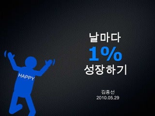 날마다1%성장하기 HAPPY 김종선2010.05.29 