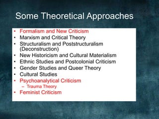 Some Theoretical Approaches
• Formalism and New Criticism
• Marxism and Critical Theory
• Structuralism and Poststructuralism
(Deconstruction)
• New Historicism and Cultural Materialism
• Ethnic Studies and Postcolonial Criticism
• Gender Studies and Queer Theory
• Cultural Studies
• Psychoanalytical Criticism
– Trauma Theory
• Feminist Criticism
 