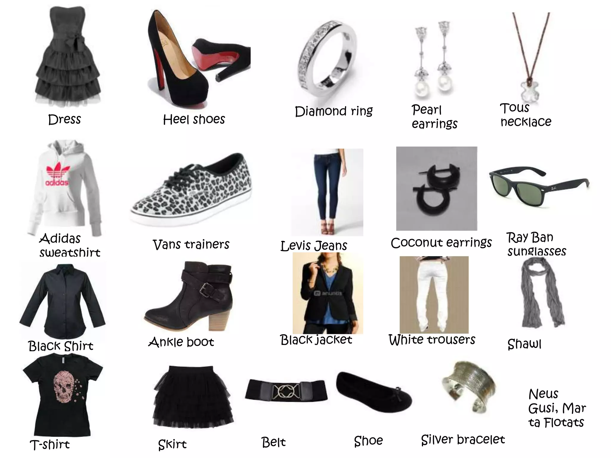 Dress Heel shoes
Diamond ring Pearl
earrings
Tous
necklace
Adidas
sweatshirt
Levis Jeans
Ray Ban
sunglasses
Black Shirt
White trousersBlack jacket
Coconut earrings
Ankle boot
Silver bracelet
Vans trainers
Shawl
ShoeBeltSkirtT-shirt
Neus
Gusi, Mar
ta Flotats
 