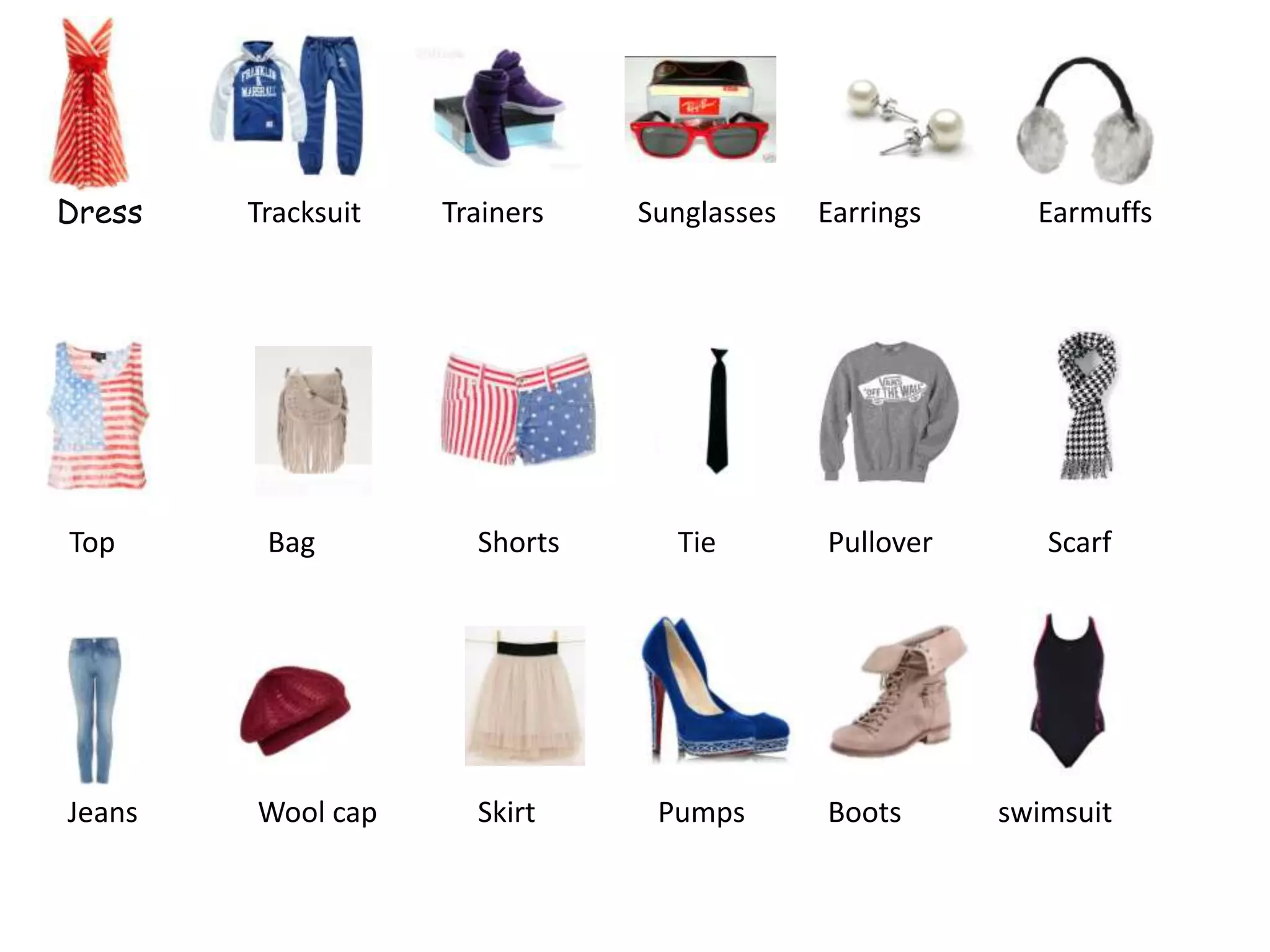 Dress Tracksuit Trainers Sunglasses Earrings
Top Bag Shorts Tie Pullover
Jeans Wool cap Skirt
Earmuffs
Scarf
Pumps Boots swimsuit
 