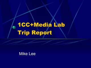 1CC+Media Lab  Trip Report Mike Lee 