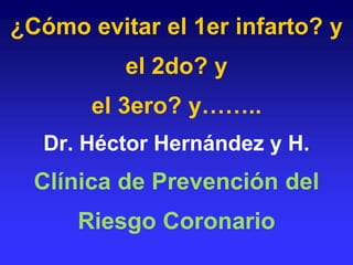 ¿Cómo evitar el 1er infarto? yel 2do? y            el 3ero? y…….. Dr. Héctor Hernández y H.Clínica de Prevención del Riesgo Coronario 