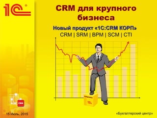 CRM для крупного
бизнеса
Новый продукт «1С:CRM КОРП»Новый продукт «1С:CRM КОРП»
CRM | SRM | BPM | SCM | CTI
«Бухгалтерский центр»15 Июль, 2015
 