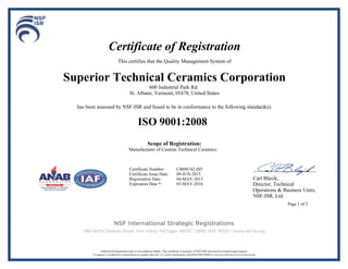 Certificate of Registration
This certifies that the Quality Management System of
Superior Technical Ceramics Corporation
600 Industrial Park Rd.
St. Albans, Vermont, 05478, United States
has been assessed by NSF-ISR and found to be in conformance to the following standard(s):
ISO 9001:2008
Scope of Registration:
Manufacturer of Custom Technical Ceramics.
Carl Blazik,
Director, Technical
Operations & Business Units,
NSF-ISR, Ltd.
Page 1 of 2
Certificate Number: C0098742-IS5
Certificate Issue Date: 09-JUN-2015
Registration Date: 04-MAY-2013
Expiration Date *: 03-MAY-2016
 