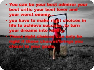 • You can be your best admirer your
best critic your best lover and
your worst enemy…
• you have to make right choices in
life to achieve success ,to turn
your dreams into reality.
• Those right choices can only be
right if those choices brings you
closer to your goals.
 
