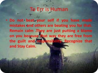 To Err is Human
• Do not beat your self if you have made
mistakes and others are beating you for that.
Remain calm .They are just putting a blame
on you because that way they are free from
the guilt and responsibility. Recognize that
and Stay Calm.
 