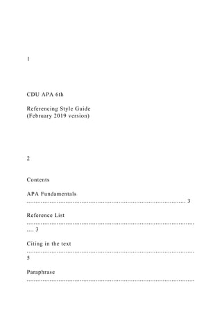 1
CDU APA 6th
Referencing Style Guide
(February 2019 version)
2
Contents
APA Fundamentals
.......................................................................................... 3
Reference List
...............................................................................................
.... 3
Citing in the text
...............................................................................................
5
Paraphrase
...............................................................................................
 
