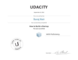 This is to certify that
Has successfully completed
U DA CIT
Y
LEAR
N
. THINK. D
O.
September 21, 2012
How to Build a Startup
The Lean LaunchPad
With Proficiency
Steve Blank
Suraj Nair
 