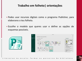 Trabalho em folheto| orientações
 Podes usar recursos digitais como o programa Publisher, para
elaborares o teu folheto.
 Escolhe o modelo que queres usar e define as opções de
esquemas possíveis.
 