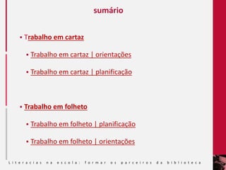  Trabalho em cartaz
 Trabalho em cartaz | orientações
 Trabalho em cartaz | planificação
 Trabalho em folheto
 Trabalho em folheto | planificação
 Trabalho em folheto | orientações
sumário
L i t e r a c i a s n a e s c o l a : f o r m a r o s p a r c e i r o s d a b i b l i o t e c a
 