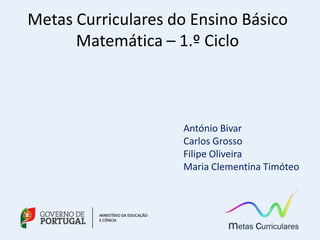 Metas Curriculares do Ensino Básico
Matemática – 1.º Ciclo
António Bivar
Carlos Grosso
Filipe Oliveira
Maria Clementina Timóteo
 
