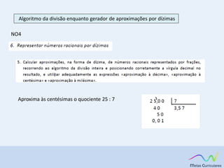 Algoritmo da divisão enquanto gerador de aproximações por dízimas
NO4
Aproxima às centésimas o quociente 25 : 7
 