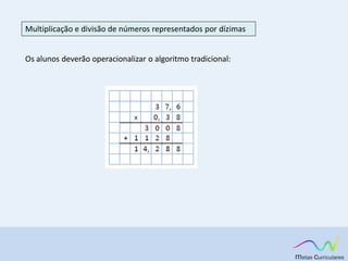 Multiplicação e divisão de números representados por dízimas
Os alunos deverão operacionalizar o algoritmo tradicional:
 