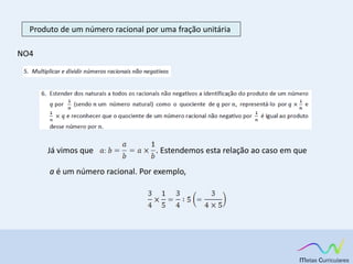 NO4
Produto de um número racional por uma fração unitária
Já vimos que . Estendemos esta relação ao caso em que
a é um número racional. Por exemplo,
 