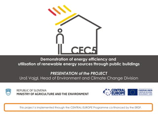 This project is implemented through the CENTRAL EUROPE Programme co-financed by the ERDF.
Demonstration of energy efficiency and
utilisation of renewable energy sources through public buildings
PRESENTATION of the PROJECT
Uroš Vajgl, Head of Environment and Climate Change Division
 