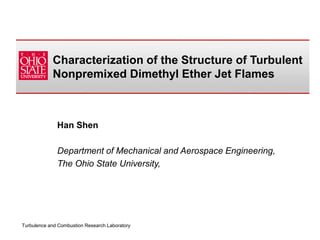 Turbulence and Combustion Research Laboratory
Turbulence and Combustion Research Laboratory
Han Shen
Department of Mechanical and Aerospace Engineering,
The Ohio State University,
Characterization of the Structure of Turbulent
Nonpremixed Dimethyl Ether Jet Flames
 