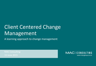 Client Centered Change
Management
A learning approach to change management
15 June 2015
MAC Consulting
 
