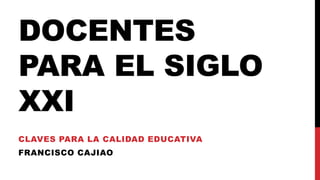 DOCENTES
PARA EL SIGLO
XXI
CLAVES PARA LA CALIDAD EDUCATIVA
FRANCISCO CAJIAO
 