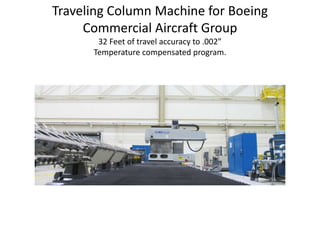 Traveling Column Machine for Boeing
Commercial Aircraft Group
32 Feet of travel accuracy to .002”
Temperature compensated program.
 
