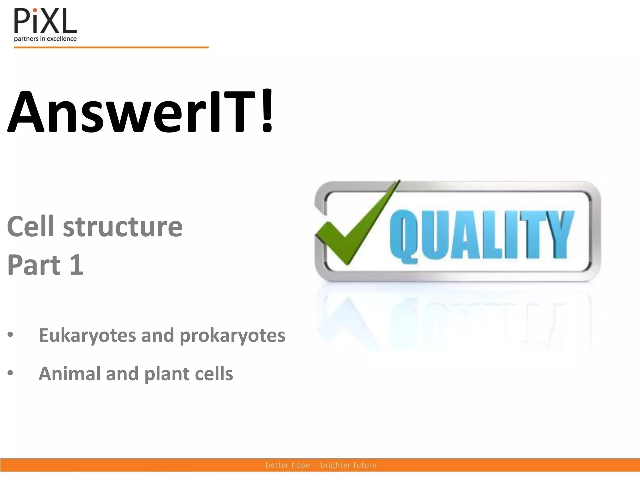 AnswerIT!
Cell structure
Part 1
• Eukaryotes and prokaryotes
• Animal and plant cells
 