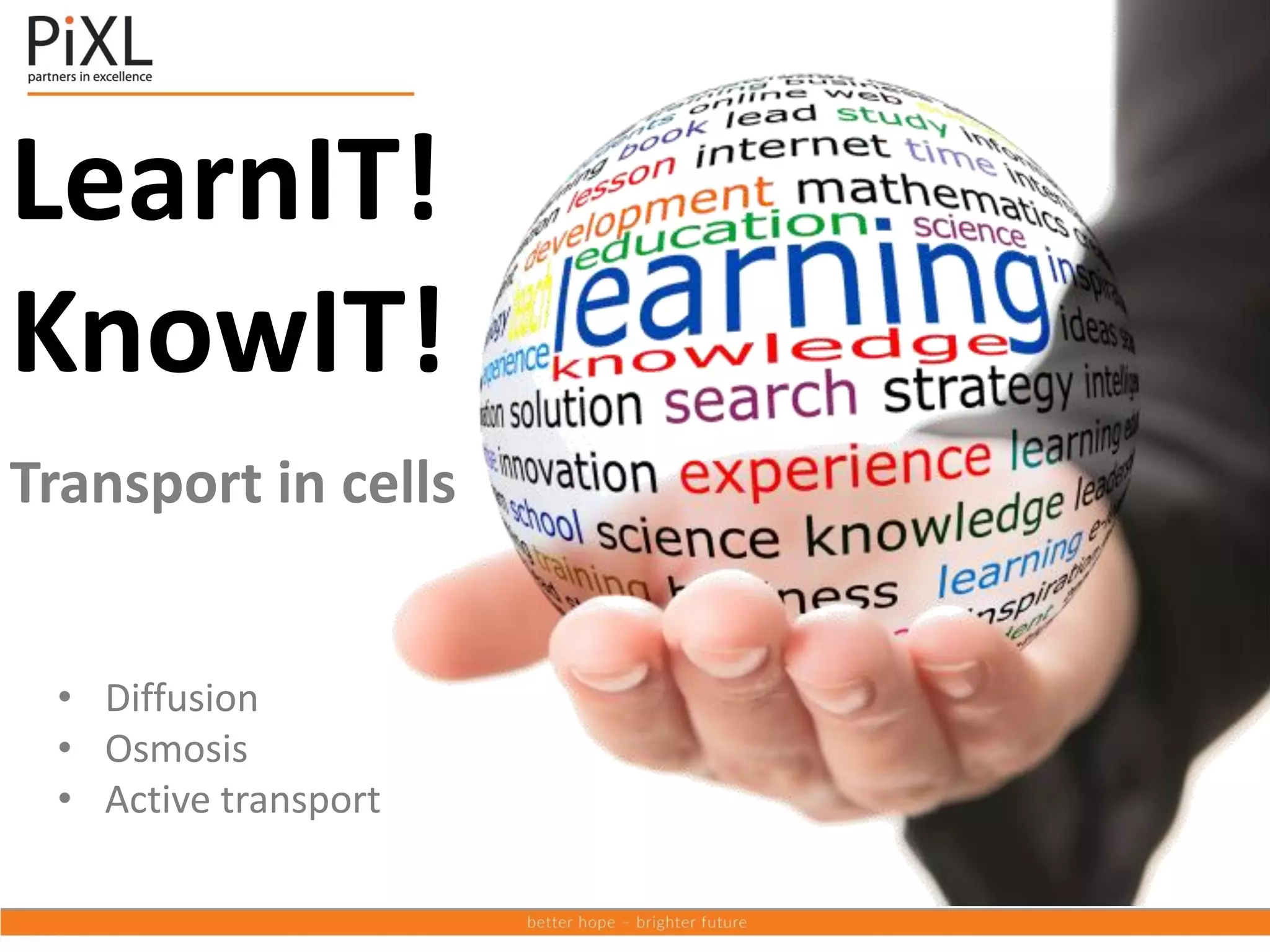 LearnIT!
KnowIT!
Transport in cells
• Diffusion
• Osmosis
• Active transport
 