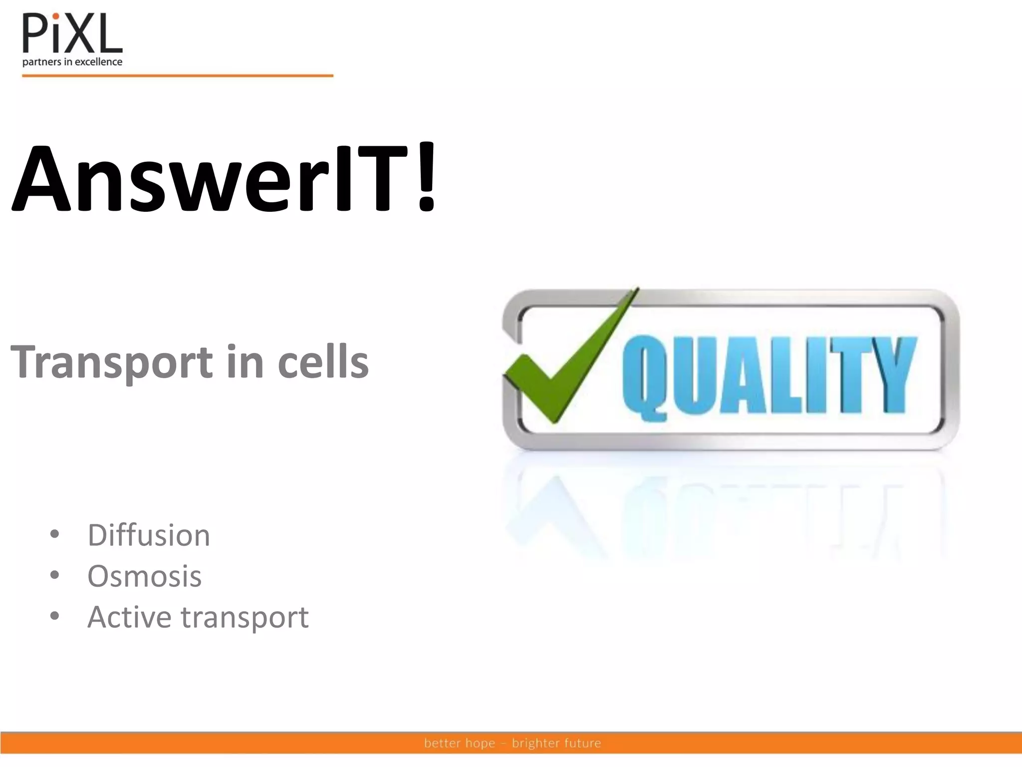 AnswerIT!
Transport in cells
• Diffusion
• Osmosis
• Active transport
 