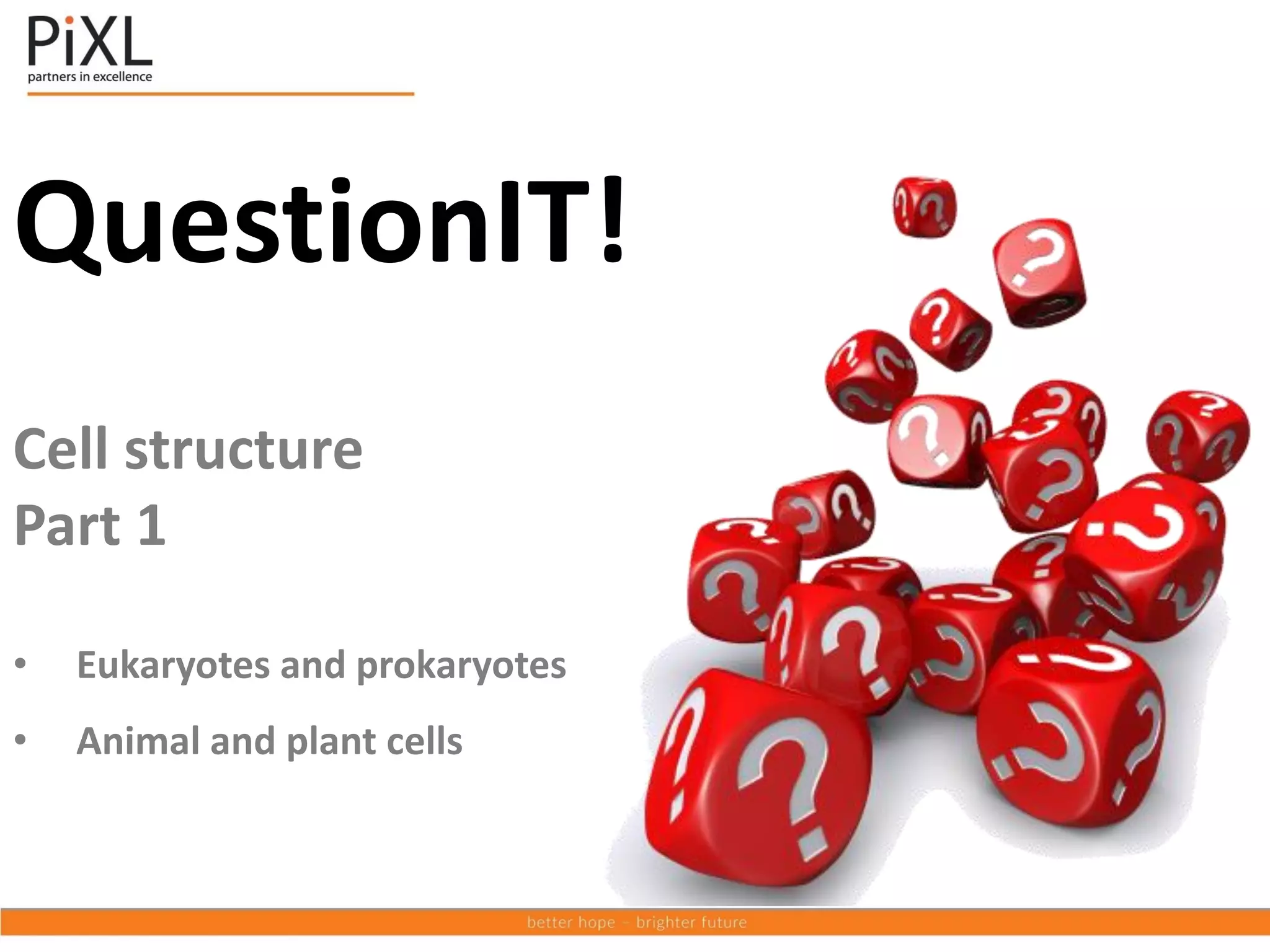 QuestionIT!
Cell structure
Part 1
• Eukaryotes and prokaryotes
• Animal and plant cells
 