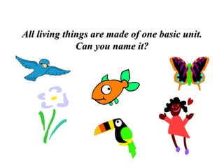 All living things are made of one basic unit. Can you name it? 