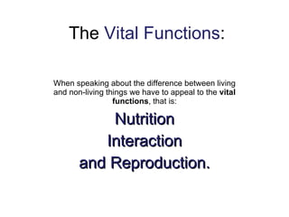 The  Vital Functions : When speaking about the difference between living and non-living things we have to appeal to the  vital functions , that is: Nutrition Interaction and Reproduction. 